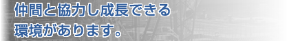 仲間と協力し成長できる環境があります。